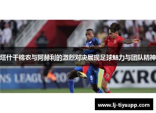 塔什干棉农与阿赫利的激烈对决展现足球魅力与团队精神